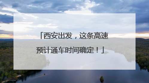 西安出发，这条高速预计通车时间确定！