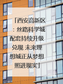 西安高新区：丝路科学城配套持续升级兑现 未来理想城正从梦想照进现实