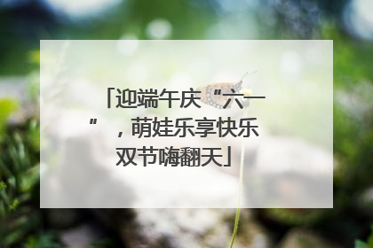 迎端午庆“六一”，萌娃乐享快乐双节嗨翻天