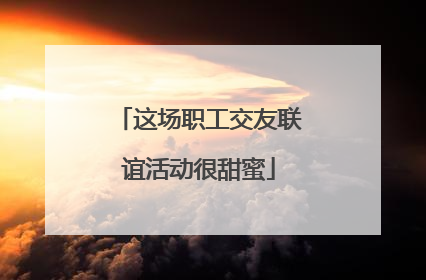 这场职工交友联谊活动很甜蜜