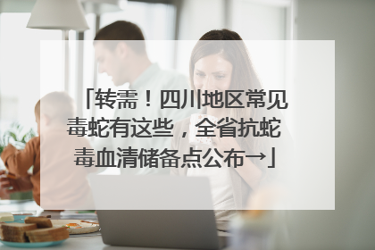 转需！四川地区常见毒蛇有这些，全省抗蛇毒血清储备点公布→
