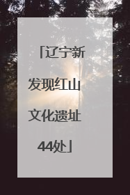 辽宁新发现红山文化遗址44处