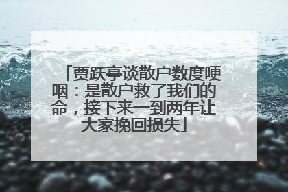 贾跃亭谈散户数度哽咽：是散户救了我们的命，接下来一到两年让大家挽回损失