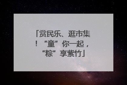 赏民乐、逛市集！“童”你一起，“粽”享紫竹