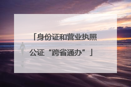 身份证和营业执照公证“跨省通办”