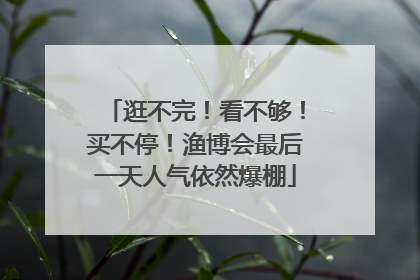 逛不完！看不够！买不停！渔博会最后一天人气依然爆棚