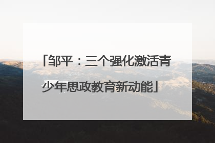 邹平：三个强化激活青少年思政教育新动能