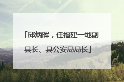 邱炳晖，任福建一地副县长、县公安局局长