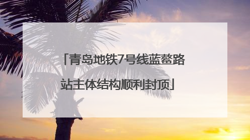 青岛地铁7号线蓝鳌路站主体结构顺利封顶