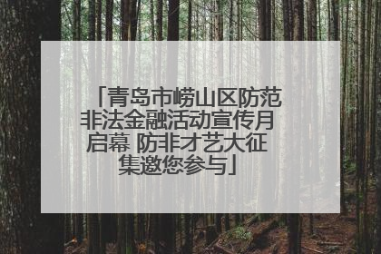 青岛市崂山区防范非法金融活动宣传月启幕 防非才艺大征集邀您参与