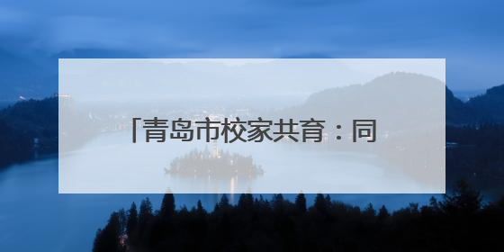 青岛市校家共育：同心同行，守护成长