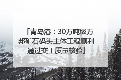 青岛港：30万吨级万邦矿石码头主体工程顺利通过交工质量核验