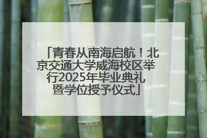 青春从南海启航！北京交通大学威海校区举行2025年毕业典礼暨学位授予仪式