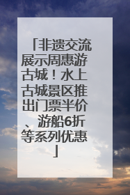非遗交流展示周惠游古城！水上古城景区推出门票半价、游船6折等系列优惠