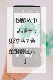 银龄故事｜孟群丰：见过吗？金童银龄过六一