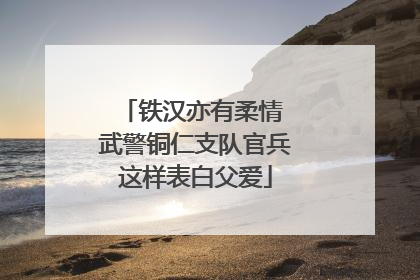 铁汉亦有柔情 武警铜仁支队官兵这样表白父爱