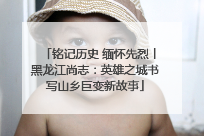 铭记历史 缅怀先烈丨黑龙江尚志：英雄之城书写山乡巨变新故事