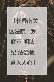 长春南关区法院：观庭审 明法纪 法治教育入人心