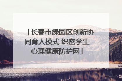 长春市绿园区创新协同育人模式 织密学生心理健康防护网