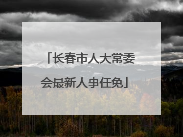 长春市人大常委会最新人事任免
