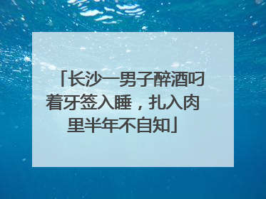 长沙一男子醉酒叼着牙签入睡，扎入肉里半年不自知