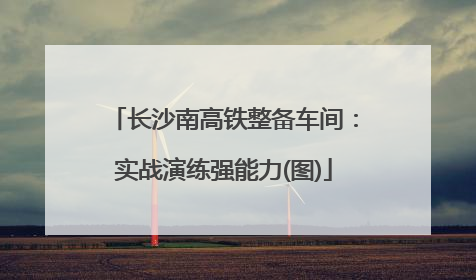 长沙南高铁整备车间：实战演练强能力(图)
