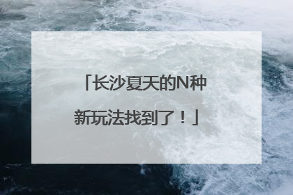 长沙夏天的N种新玩法找到了！