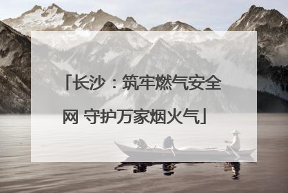 长沙：筑牢燃气安全网 守护万家烟火气