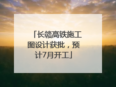 长赣高铁施工图设计获批，预计7月开工