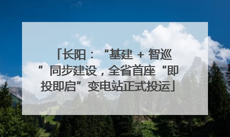 长阳：“基建 + 智巡”同步建设，全省首座“即投即启”变电站正式投运
