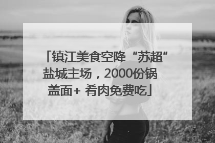 镇江美食空降“苏超”盐城主场，2000份锅盖面+ 肴肉免费吃