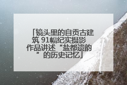 镜头里的自贡古建筑 91幅纪实摄影作品讲述“盐都遗韵”的历史记忆