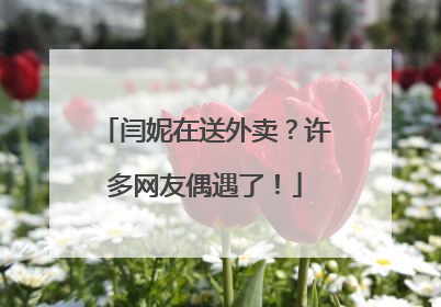 闫妮在送外卖？许多网友偶遇了！