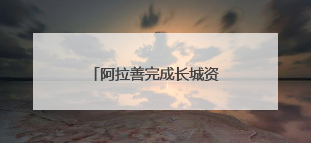 阿拉善完成长城资源专项调查：摸清三朝长城“家底”