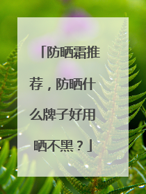 防晒霜推荐，防晒什么牌子好用晒不黑？