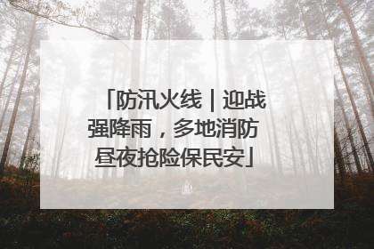 防汛火线｜迎战强降雨，多地消防昼夜抢险保民安