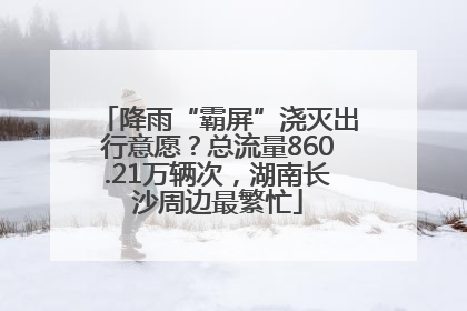 降雨“霸屏”浇灭出行意愿？总流量860.21万辆次，湖南长沙周边最繁忙