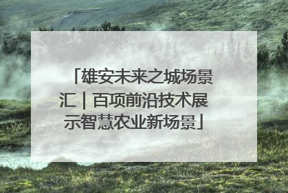 雄安未来之城场景汇｜百项前沿技术展示智慧农业新场景