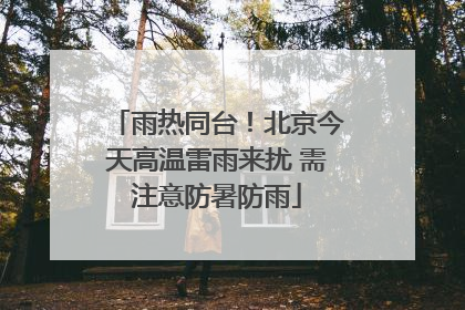 雨热同台！北京今天高温雷雨来扰 需注意防暑防雨