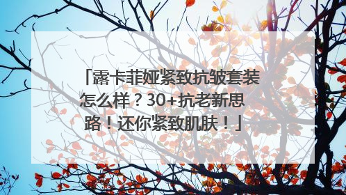 露卡菲娅紧致抗皱套装怎么样？30+抗老新思路！还你紧致肌肤！