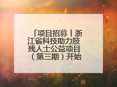 项目招募丨浙江省科技助力肢残人士公益项目（第三期）开始招募受益人啦
