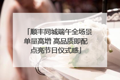 顺丰同城端午全场景单量高增 高品质即配点亮节日仪式感