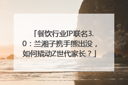 餐饮行业IP联名3.0：兰湘子携手熊出没，如何撬动Z世代家长？