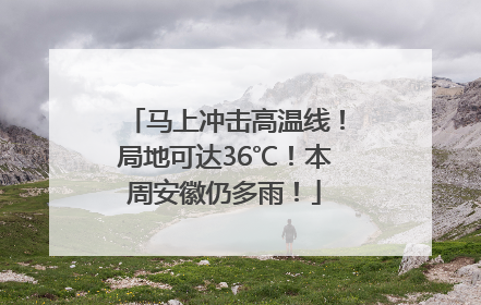马上冲击高温线！局地可达36℃！本周安徽仍多雨！