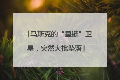 马斯克的“星链”卫星，突然大批坠落