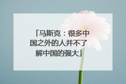 马斯克：很多中国之外的人并不了解中国的强大