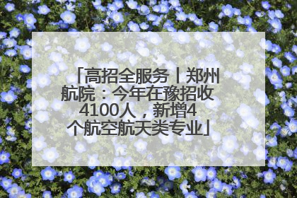 高招全服务丨郑州航院：今年在豫招收4100人，新增4个航空航天类专业