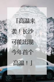高温来袭！长沙可能出现今年首个高温！