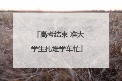 高考结束 准大学生扎堆学车忙