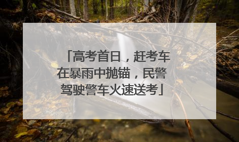 高考首日，赶考车在暴雨中抛锚，民警驾驶警车火速送考